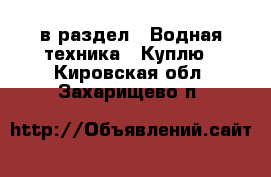  в раздел : Водная техника » Куплю . Кировская обл.,Захарищево п.